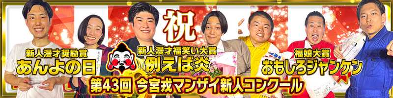 第43回今宮戎マンザイ新人コンクール【新人漫才福笑い大賞】例えば炎／【新人漫才奨励賞】あんよの日／【福娘大賞】おもしろジャンケン